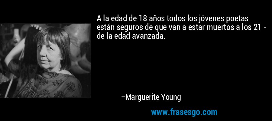 A la edad de 18 años todos los jóvenes poetas están seguros de que van a estar muertos a los 21 - de la edad avanzada. – Marguerite Young