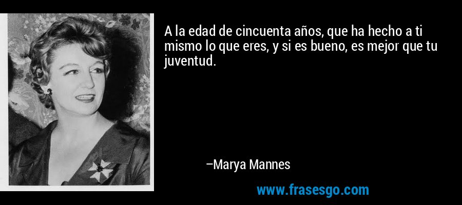 A la edad de cincuenta años, que ha hecho a ti mismo lo que eres, y si es bueno, es mejor que tu juventud. – Marya Mannes