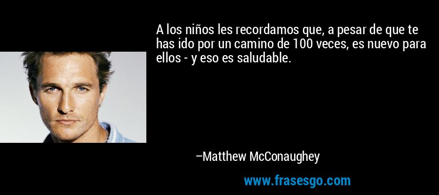 A los niños les recordamos que, a pesar de que te has ido por un camino de 100 veces, es nuevo para ellos - y eso es saludable. – Matthew McConaughey