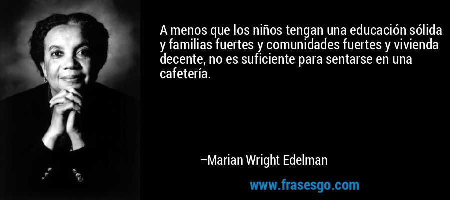 A menos que los niños tengan una educación sólida y familias fuertes y comunidades fuertes y vivienda decente, no es suficiente para sentarse en una cafetería. – Marian Wright Edelman