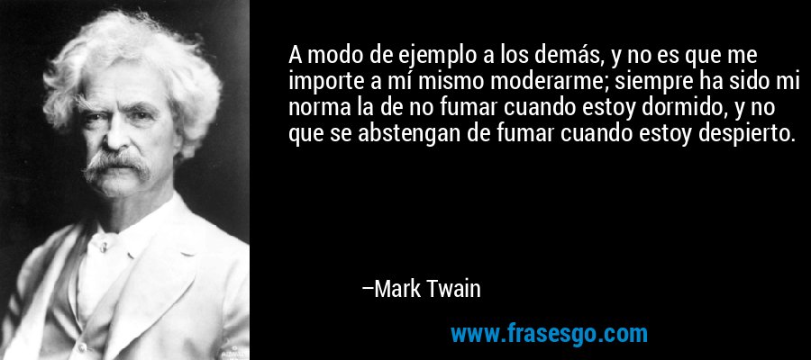 A modo de ejemplo a los demás, y no es que me importe a mí mismo moderarme; siempre ha sido mi norma la de no fumar cuando estoy dormido, y no que se abstengan de fumar cuando estoy despierto. – Mark Twain