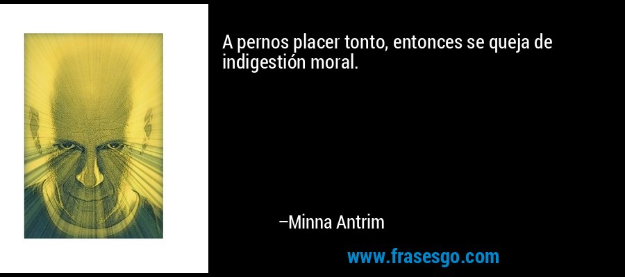A pernos placer tonto, entonces se queja de indigestión moral. – Minna Antrim