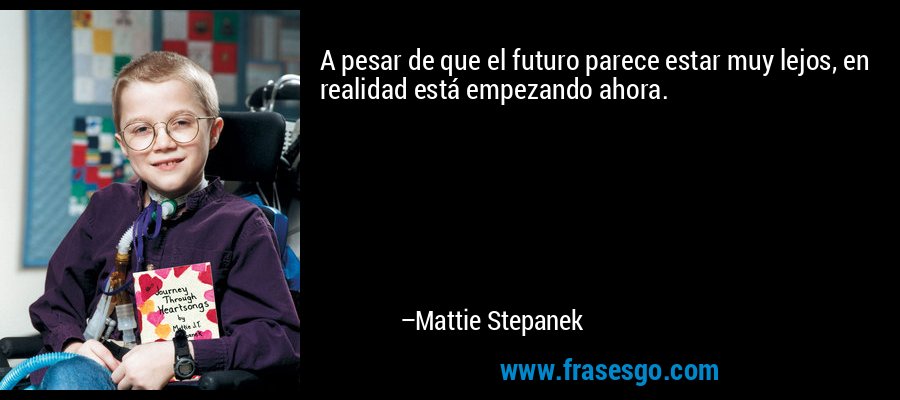 A pesar de que el futuro parece estar muy lejos, en realidad está empezando ahora. – Mattie Stepanek