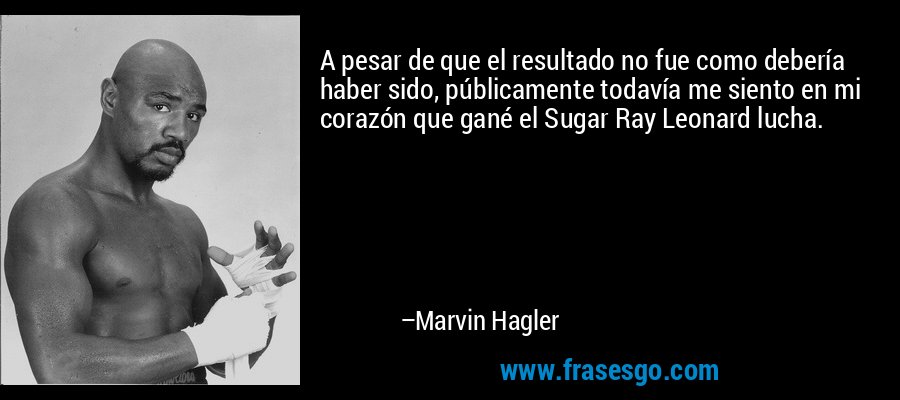 A pesar de que el resultado no fue como debería haber sido, públicamente todavía me siento en mi corazón que gané el Sugar Ray Leonard lucha. – Marvin Hagler