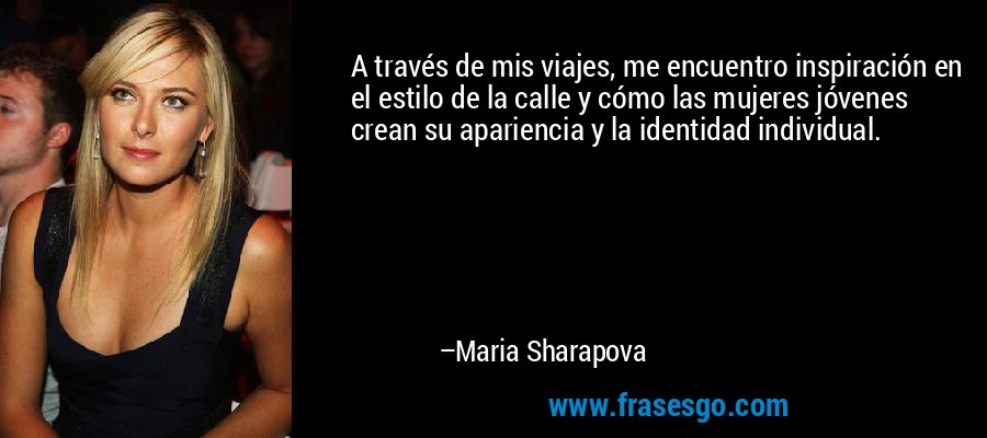 A través de mis viajes, me encuentro inspiración en el estilo de la calle y cómo las mujeres jóvenes crean su apariencia y la identidad individual. – Maria Sharapova