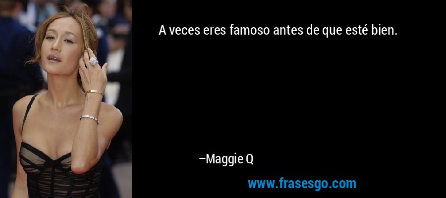 A veces eres famoso antes de que esté bien. – Maggie Q