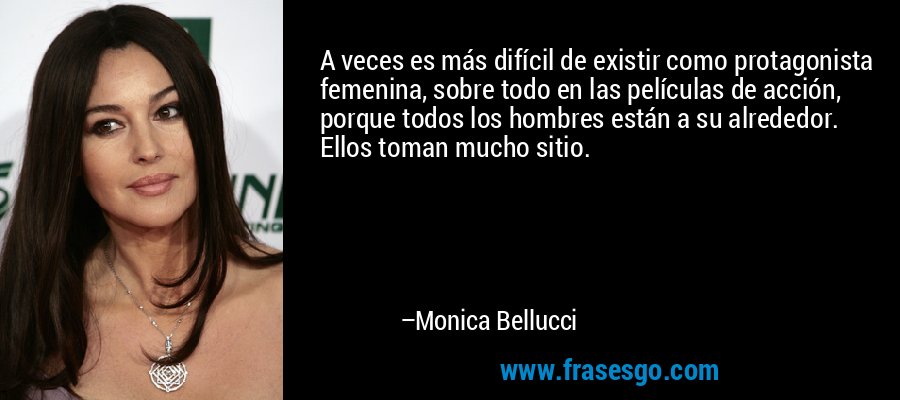 A veces es más difícil de existir como protagonista femenina, sobre todo en las películas de acción, porque todos los hombres están a su alrededor. Ellos toman mucho sitio. – Monica Bellucci