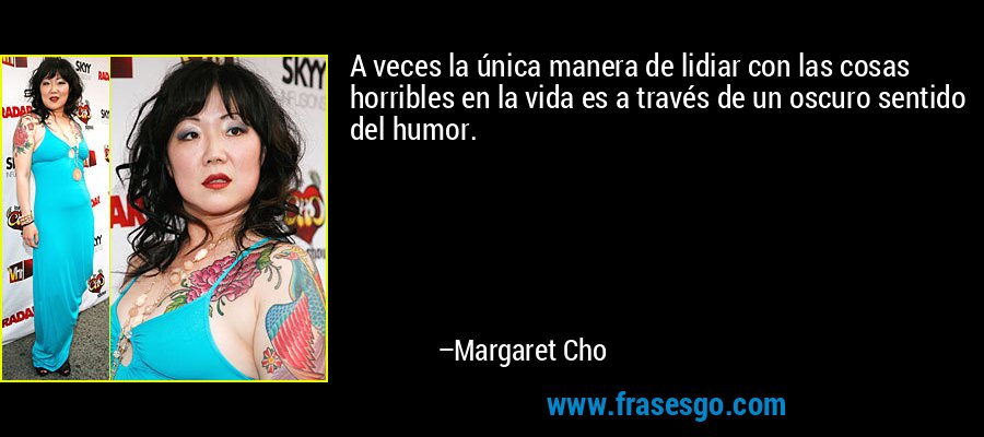 A veces la única manera de lidiar con las cosas horribles en la vida es a través de un oscuro sentido del humor. – Margaret Cho