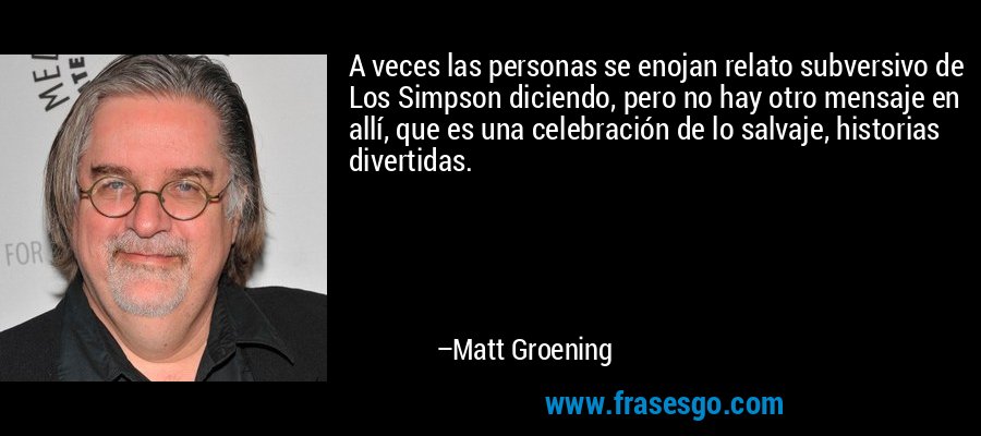 A veces las personas se enojan relato subversivo de Los Simpson diciendo, pero no hay otro mensaje en allí, que es una celebración de lo salvaje, historias divertidas. – Matt Groening