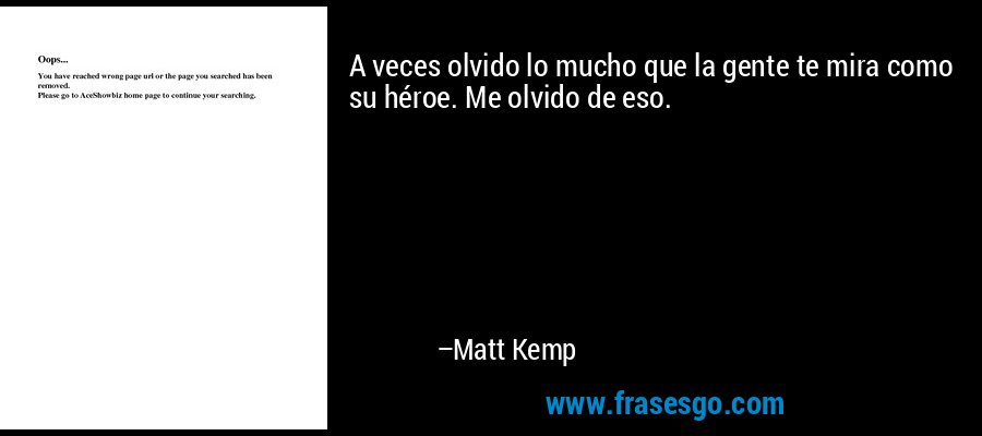 A veces olvido lo mucho que la gente te mira como su héroe. Me olvido de eso. – Matt Kemp