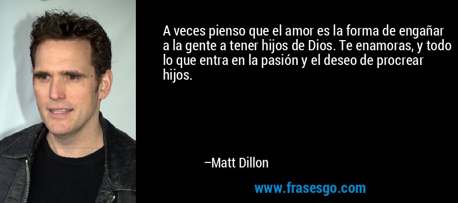 A veces pienso que el amor es la forma de engañar a la gente a tener hijos de Dios. Te enamoras, y todo lo que entra en la pasión y el deseo de procrear hijos. – Matt Dillon