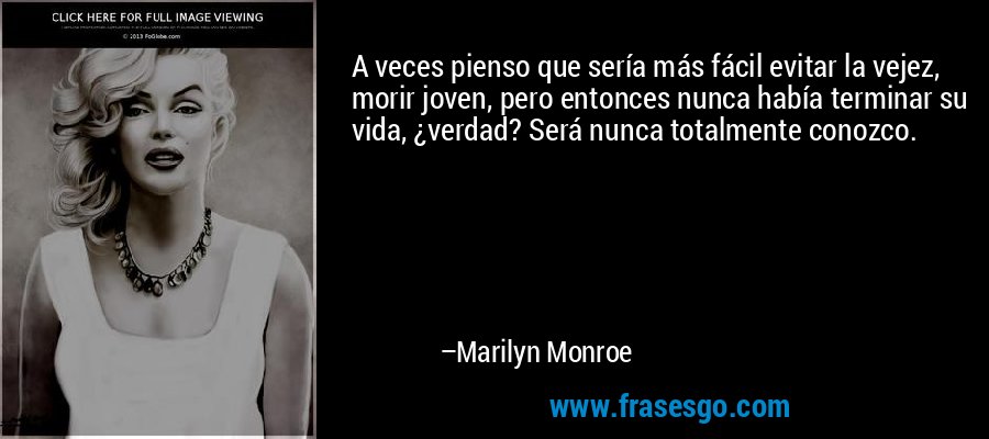 A veces pienso que sería más fácil evitar la vejez, morir joven, pero entonces nunca había terminar su vida, ¿verdad? Será nunca totalmente conozco. – Marilyn Monroe