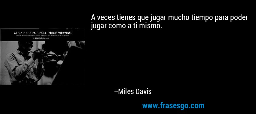 A veces tienes que jugar mucho tiempo para poder jugar como a ti mismo. – Miles Davis