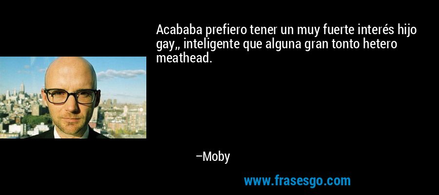 Acababa prefiero tener un muy fuerte interés hijo gay,, inteligente que alguna gran tonto hetero meathead. – Moby