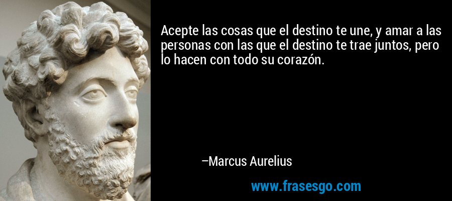 Acepte las cosas que el destino te une, y amar a las personas con las que el destino te trae juntos, pero lo hacen con todo su corazón. – Marcus Aurelius