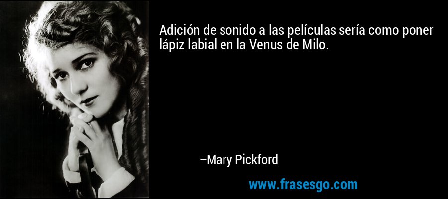 Adición de sonido a las películas sería como poner lápiz labial en la Venus de Milo. – Mary Pickford