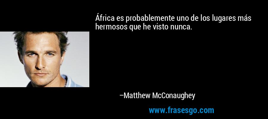 África es probablemente uno de los lugares más hermosos que he visto nunca. – Matthew McConaughey