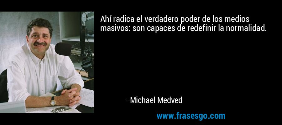 Ahí radica el verdadero poder de los medios masivos: son capaces de redefinir la normalidad. – Michael Medved