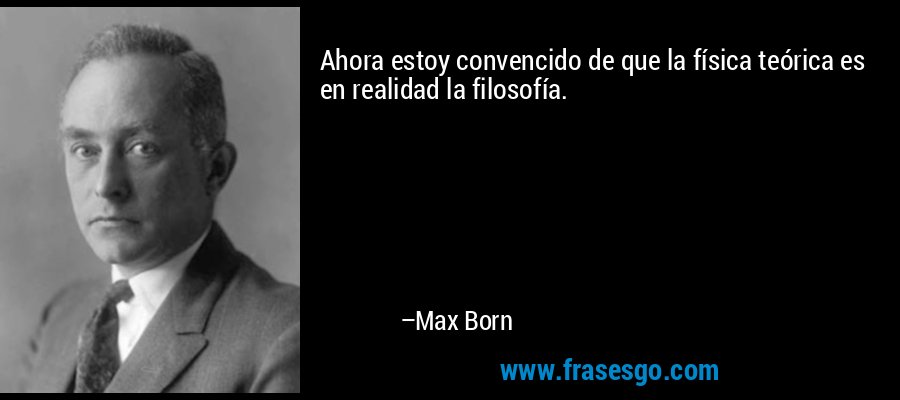Ahora estoy convencido de que la física teórica es en realidad la filosofía. – Max Born