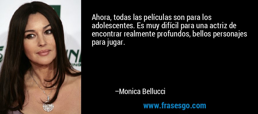 Ahora, todas las películas son para los adolescentes. Es muy difícil para una actriz de encontrar realmente profundos, bellos personajes para jugar. – Monica Bellucci