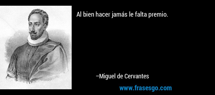 Al bien hacer jamás le falta premio. – Miguel de Cervantes