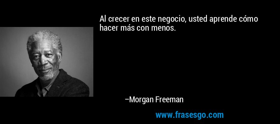 Al crecer en este negocio, usted aprende cómo hacer más con menos. – Morgan Freeman