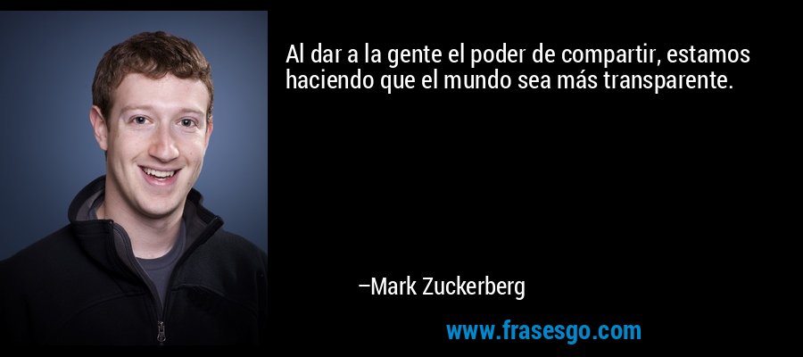 Al dar a la gente el poder de compartir, estamos haciendo que el mundo sea más transparente. – Mark Zuckerberg