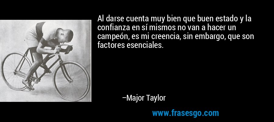 Al darse cuenta muy bien que buen estado y la confianza en sí mismos no van a hacer un campeón, es mi creencia, sin embargo, que son factores esenciales. – Major Taylor