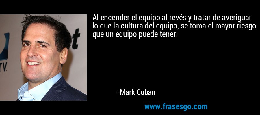 Al encender el equipo al revés y tratar de averiguar lo que la cultura del equipo, se toma el mayor riesgo que un equipo puede tener. – Mark Cuban