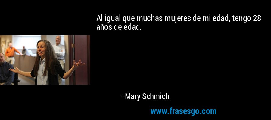 Al igual que muchas mujeres de mi edad, tengo 28 años de edad. – Mary Schmich