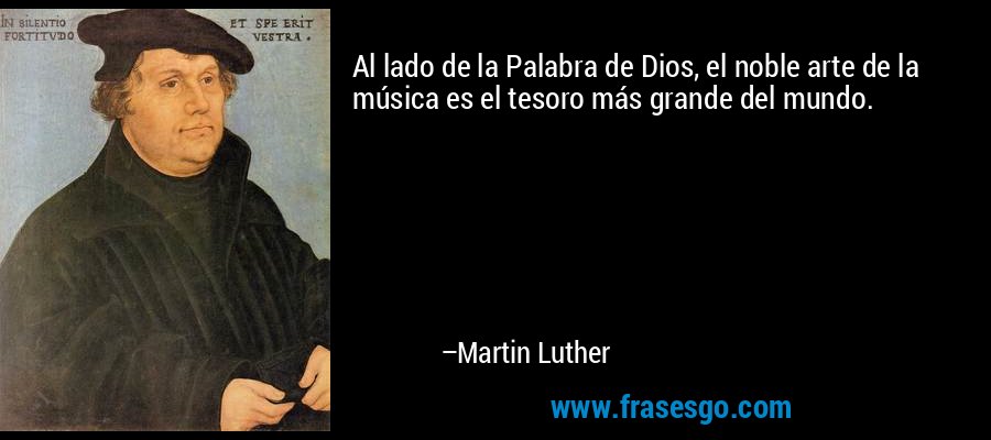 Al lado de la Palabra de Dios, el noble arte de la música es el tesoro más grande del mundo. – Martin Luther