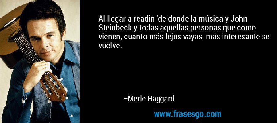 Al llegar a readin 'de donde la música y John Steinbeck y todas aquellas personas que como vienen, cuanto más lejos vayas, más interesante se vuelve. – Merle Haggard