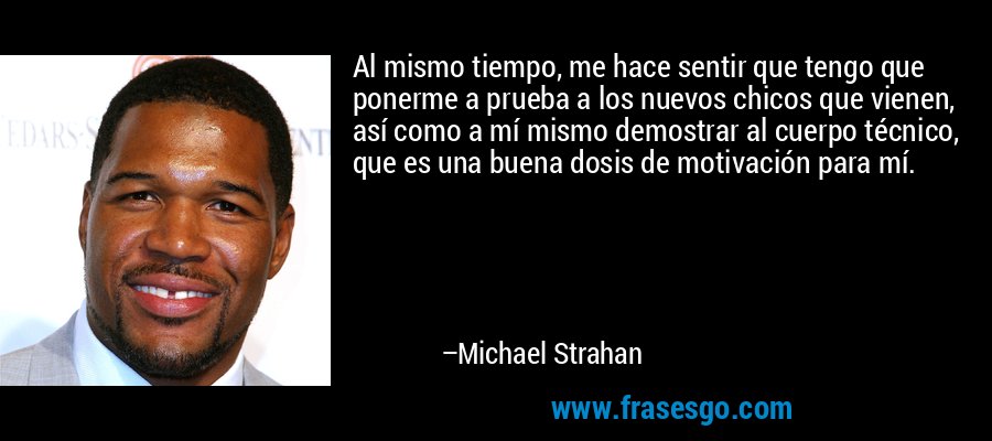 Al mismo tiempo, me hace sentir que tengo que ponerme a prueba a los nuevos chicos que vienen, así como a mí mismo demostrar al cuerpo técnico, que es una buena dosis de motivación para mí. – Michael Strahan