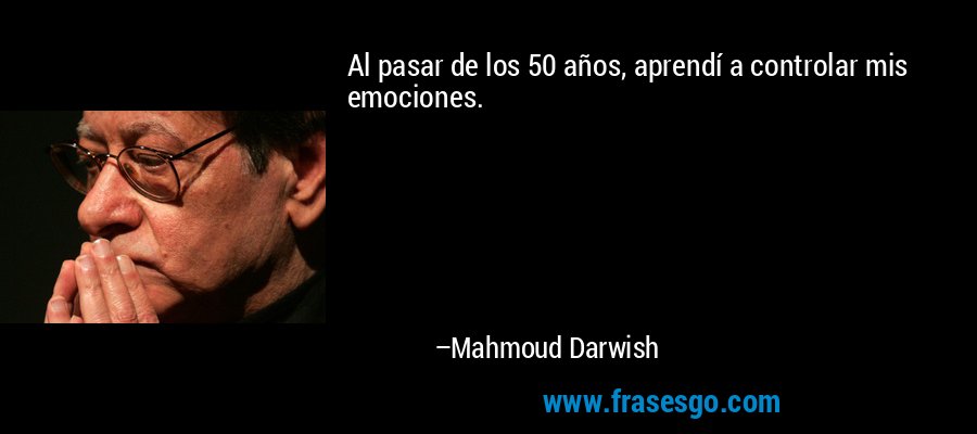 Al pasar de los 50 años, aprendí a controlar mis emociones. – Mahmoud Darwish
