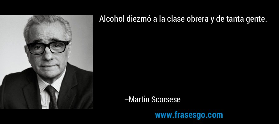 Alcohol diezmó a la clase obrera y de tanta gente. – Martin Scorsese