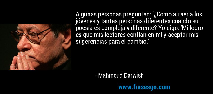 Algunas personas preguntan: '¿Cómo atraer a los jóvenes y tantas personas diferentes cuando su poesía es compleja y diferente? Yo digo: 'Mi logro es que mis lectores confían en mí y aceptar mis sugerencias para el cambio.' – Mahmoud Darwish