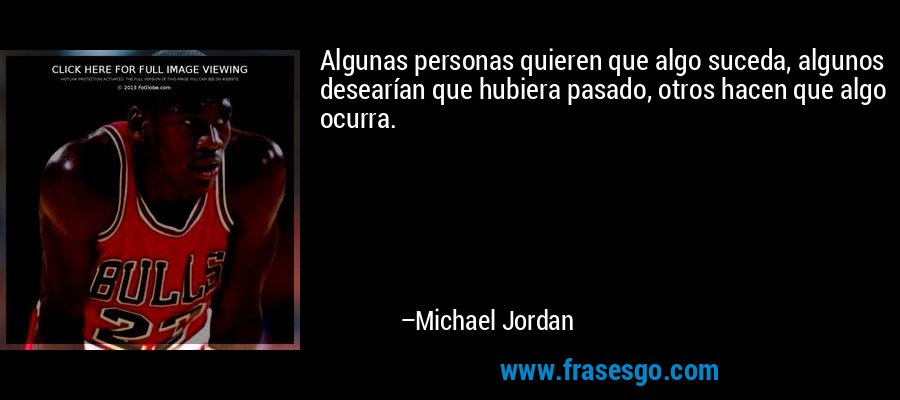 Algunas personas quieren que algo suceda, algunos desearían que hubiera pasado, otros hacen que algo ocurra. – Michael Jordan