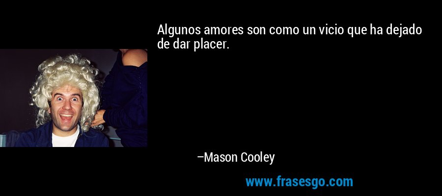 Algunos amores son como un vicio que ha dejado de dar placer. – Mason Cooley
