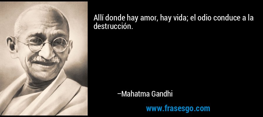 Allí donde hay amor, hay vida; el odio conduce a la destrucción. – Mahatma Gandhi