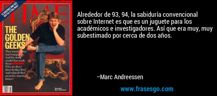 Alrededor de 93, 94, la sabiduría convencional sobre Internet es que es un juguete para los académicos e investigadores. Así que era muy, muy subestimado por cerca de dos años. – Marc Andreessen