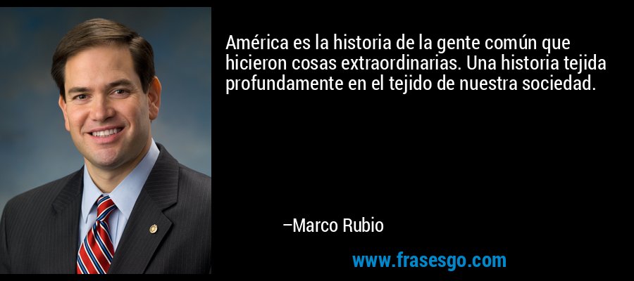 América es la historia de la gente común que hicieron cosas extraordinarias. Una historia tejida profundamente en el tejido de nuestra sociedad. – Marco Rubio