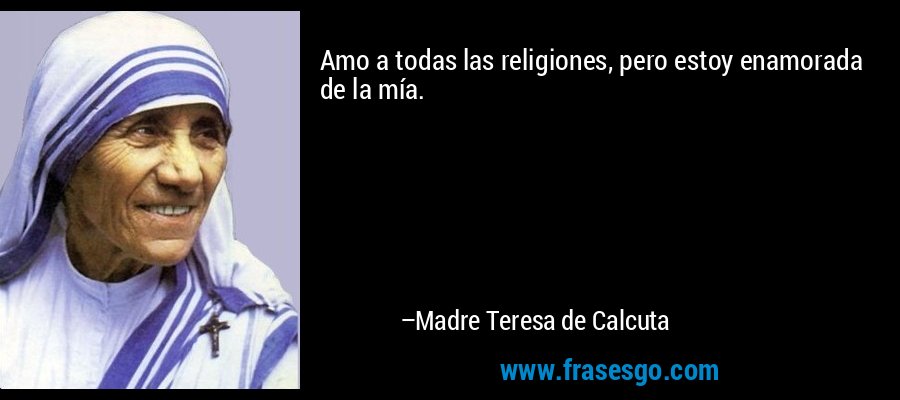 Amo a todas las religiones, pero estoy enamorada de la mía. – Madre Teresa de Calcuta
