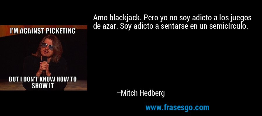 Amo blackjack. Pero yo no soy adicto a los juegos de azar. Soy adicto a sentarse en un semicírculo. – Mitch Hedberg
