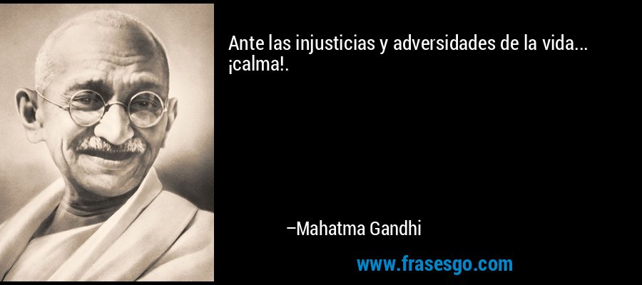 Ante las injusticias y adversidades de la vida... ¡calma!. – Mahatma Gandhi