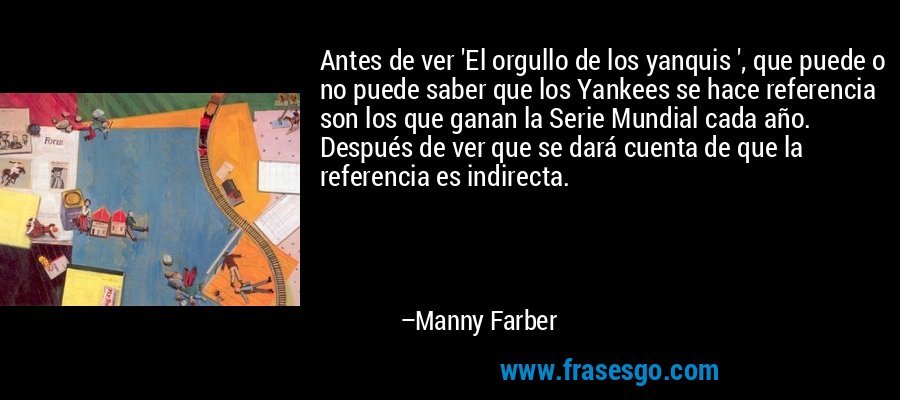 Antes de ver 'El orgullo de los yanquis ', que puede o no puede saber que los Yankees se hace referencia son los que ganan la Serie Mundial cada año. Después de ver que se dará cuenta de que la referencia es indirecta. – Manny Farber