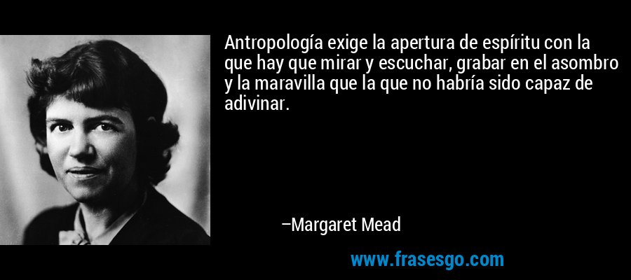 Antropología exige la apertura de espíritu con la que hay que mirar y escuchar, grabar en el asombro y la maravilla que la que no habría sido capaz de adivinar. – Margaret Mead