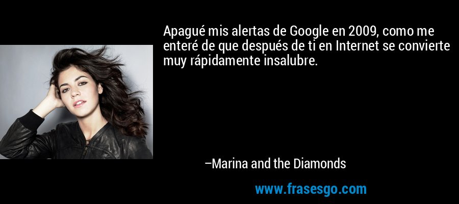 Apagué mis alertas de Google en 2009, como me enteré de que después de ti en Internet se convierte muy rápidamente insalubre. – Marina and the Diamonds