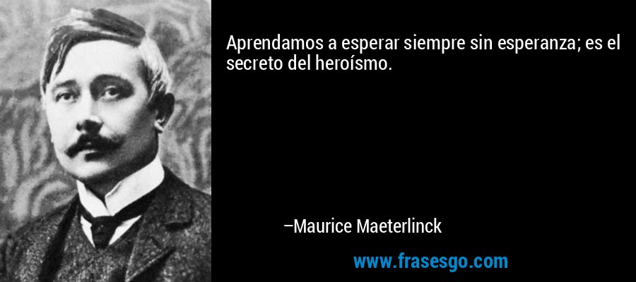 Aprendamos a esperar siempre sin esperanza; es el secreto del heroísmo. – Maurice Maeterlinck