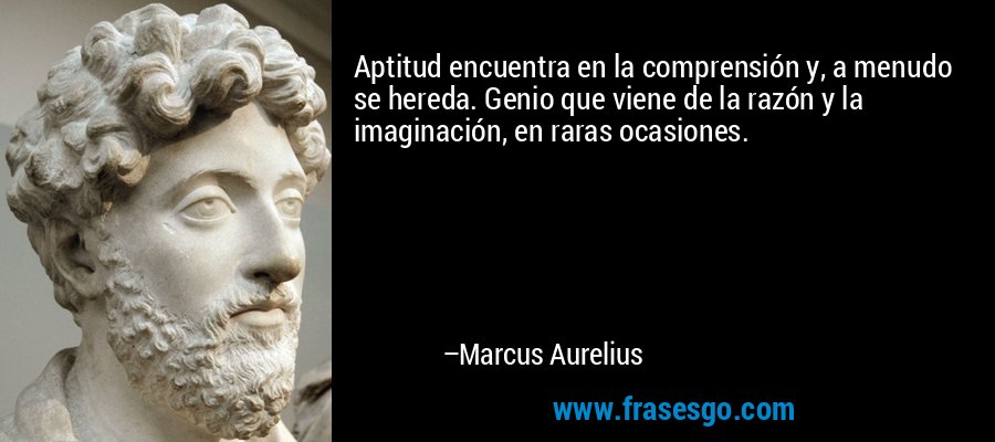 Aptitud encuentra en la comprensión y, a menudo se hereda. Genio que viene de la razón y la imaginación, en raras ocasiones. – Marcus Aurelius