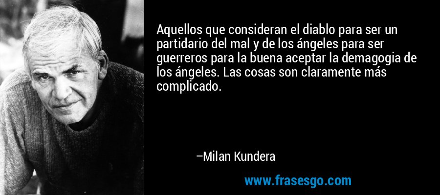 Aquellos que consideran el diablo para ser un partidario del mal y de los ángeles para ser guerreros para la buena aceptar la demagogia de los ángeles. Las cosas son claramente más complicado. – Milan Kundera